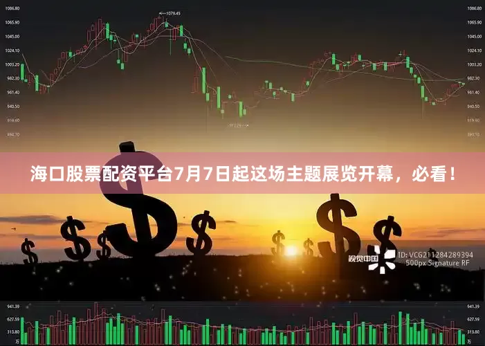 海口股票配资平台7月7日起这场主题展览开幕，必看！