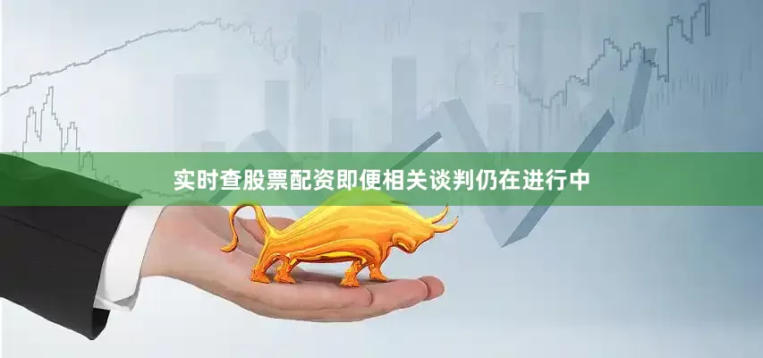 实时查股票配资即便相关谈判仍在进行中