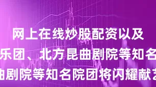 网上在线炒股配资以及中国电影乐团、北方昆曲剧院等知名院团将闪耀献艺