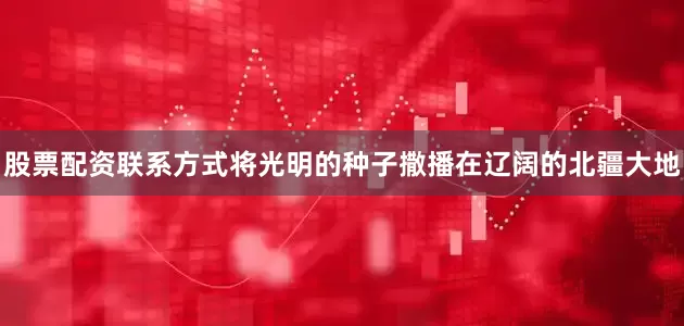 股票配资联系方式将光明的种子撒播在辽阔的北疆大地