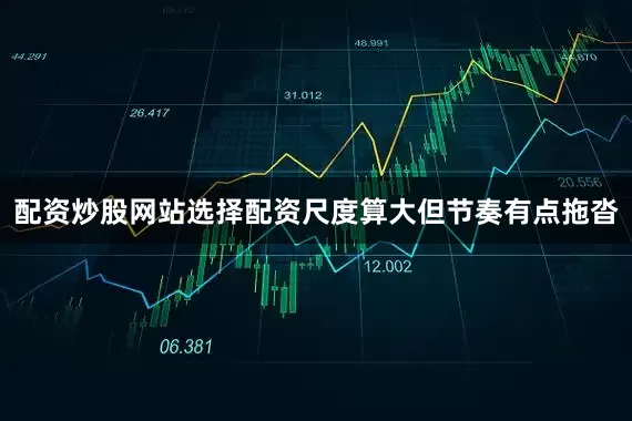 配资炒股网站选择配资尺度算大但节奏有点拖沓