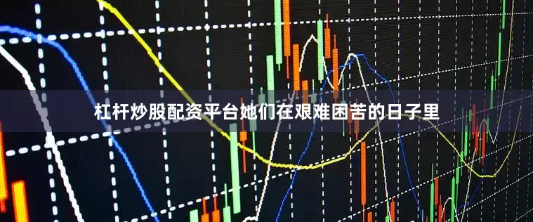 杠杆炒股配资平台她们在艰难困苦的日子里
