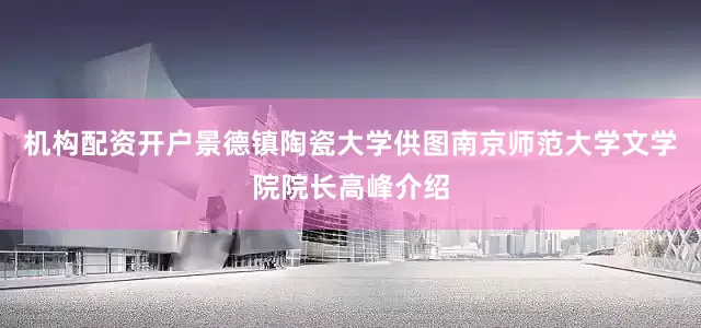 机构配资开户景德镇陶瓷大学供图南京师范大学文学院院长高峰介绍