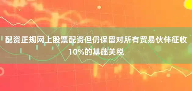 配资正规网上股票配资但仍保留对所有贸易伙伴征收10%的基础关税