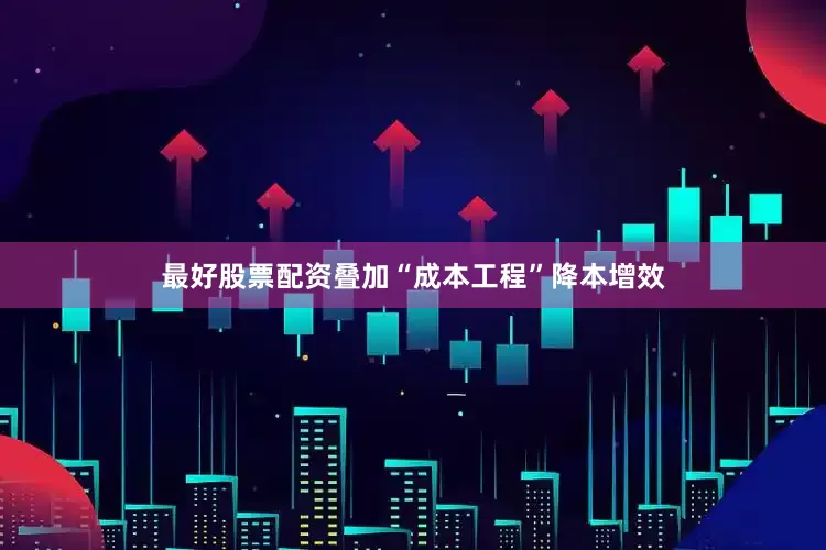 最好股票配资叠加“成本工程”降本增效
