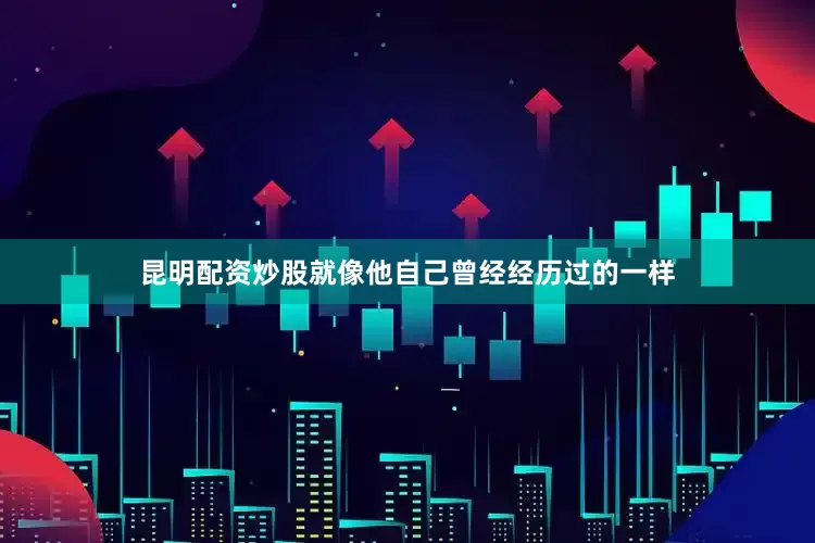 昆明配资炒股就像他自己曾经经历过的一样