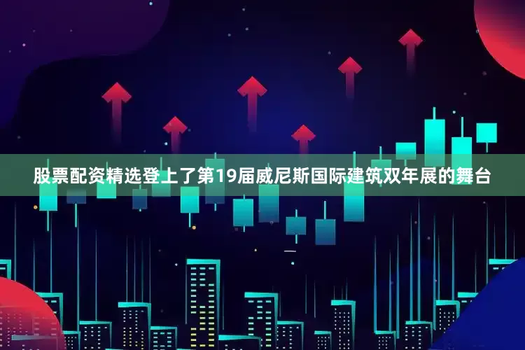 股票配资精选登上了第19届威尼斯国际建筑双年展的舞台