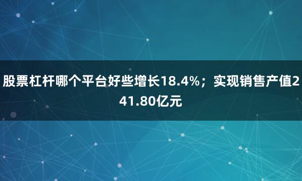 股票杠杆哪个平台好些增长18.4%；实现销售产值241.80亿元