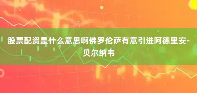 股票配资是什么意思啊佛罗伦萨有意引进阿德里安-贝尔纳韦