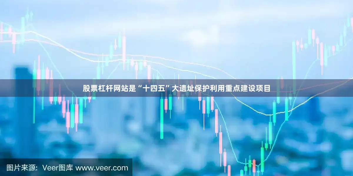 股票杠杆网站是“十四五”大遗址保护利用重点建设项目