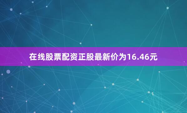 在线股票配资正股最新价为16.46元