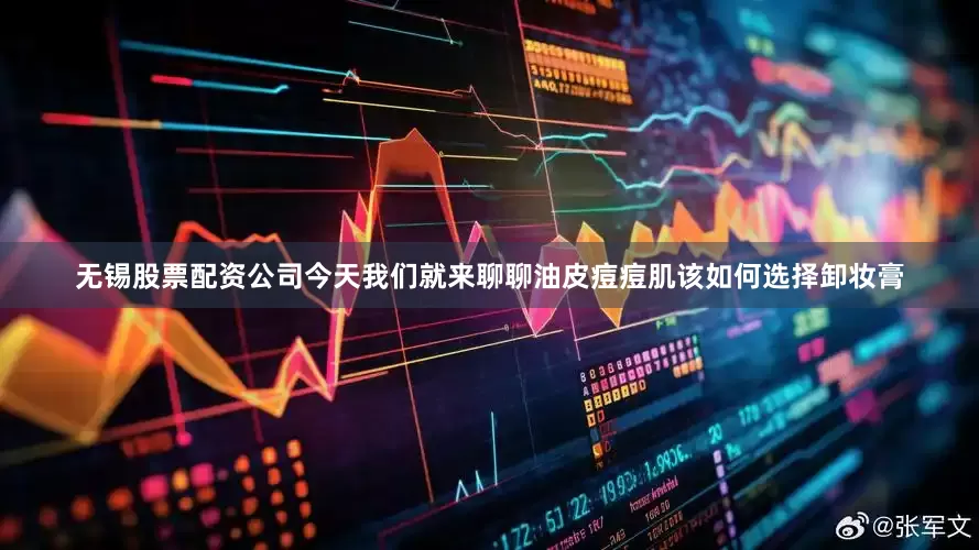 无锡股票配资公司今天我们就来聊聊油皮痘痘肌该如何选择卸妆膏
