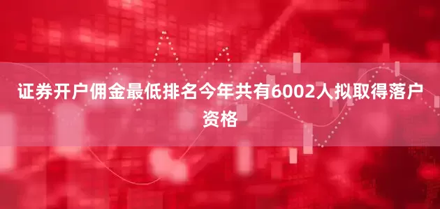 证券开户佣金最低排名今年共有6002人拟取得落户资格
