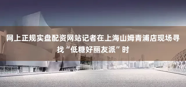 网上正规实盘配资网站记者在上海山姆青浦店现场寻找“低糖好丽友派”时