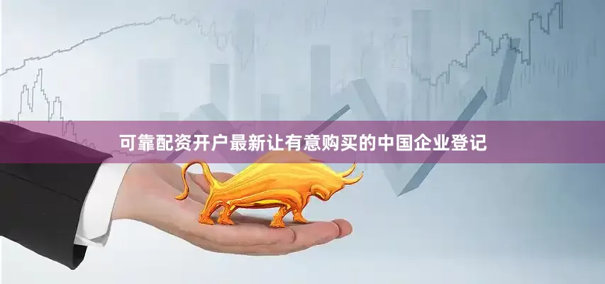 可靠配资开户最新让有意购买的中国企业登记