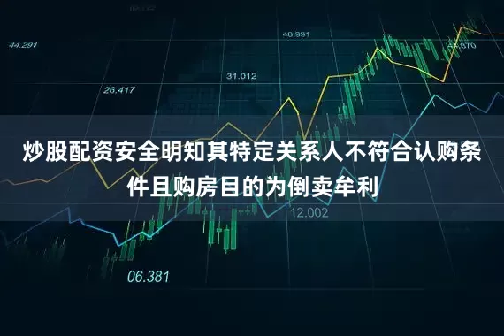 炒股配资安全明知其特定关系人不符合认购条件且购房目的为倒卖牟利