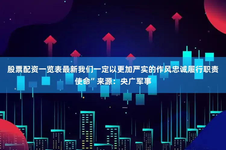 股票配资一览表最新我们一定以更加严实的作风忠诚履行职责使命”来源：央广军事