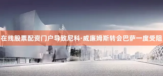 在线股票配资门户导致尼科·威廉姆斯转会巴萨一度受阻