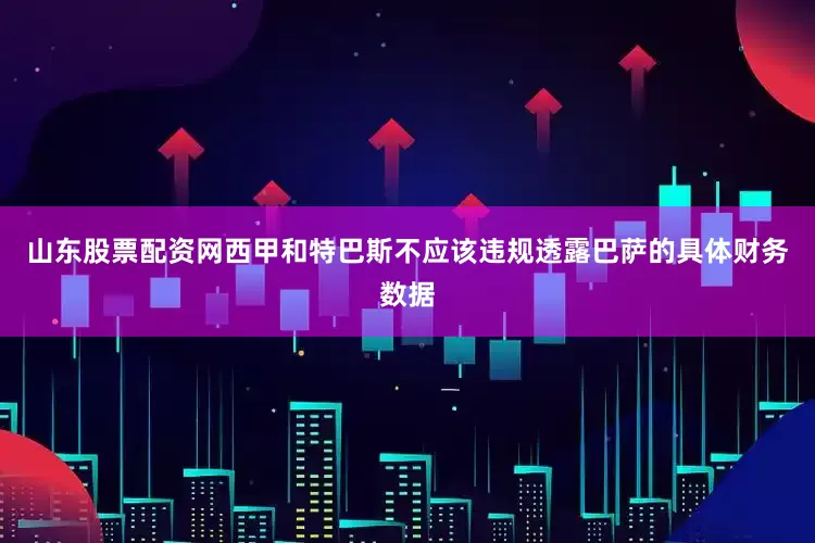 山东股票配资网西甲和特巴斯不应该违规透露巴萨的具体财务数据