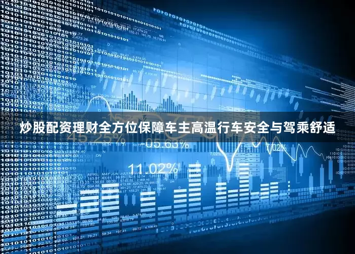 炒股配资理财全方位保障车主高温行车安全与驾乘舒适