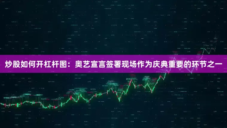 炒股如何开杠杆图：奥艺宣言签署现场作为庆典重要的环节之一