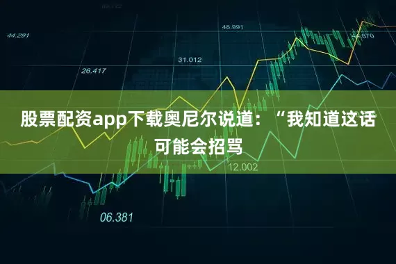 股票配资app下载奥尼尔说道：“我知道这话可能会招骂