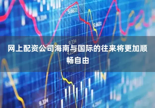 网上配资公司海南与国际的往来将更加顺畅自由