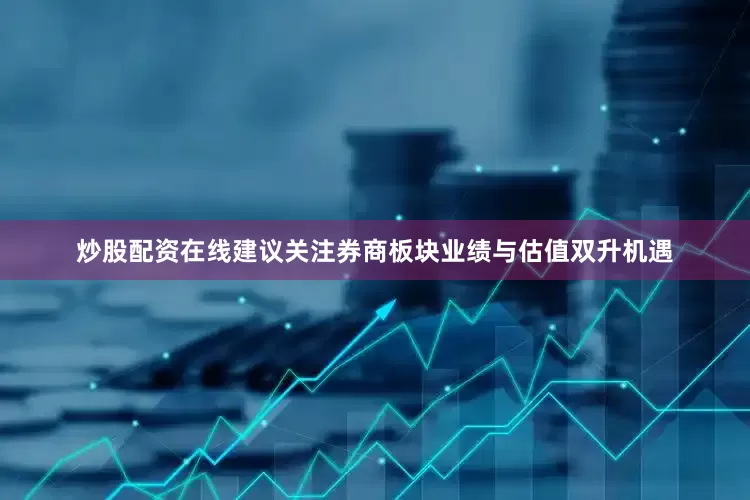 炒股配资在线建议关注券商板块业绩与估值双升机遇