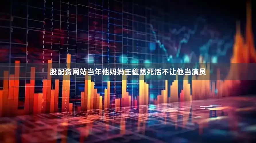 股配资网站当年他妈妈王馥荔死活不让他当演员