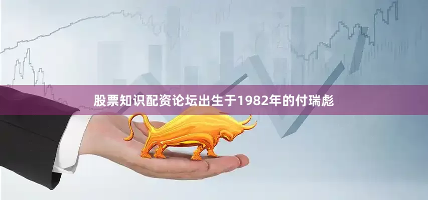 股票知识配资论坛出生于1982年的付瑞彪
