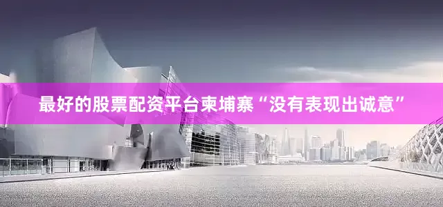 最好的股票配资平台柬埔寨“没有表现出诚意”