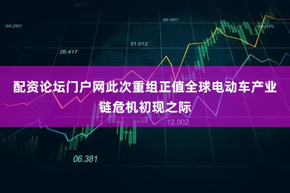 配资论坛门户网　　此次重组正值全球电动车产业链危机初现之际