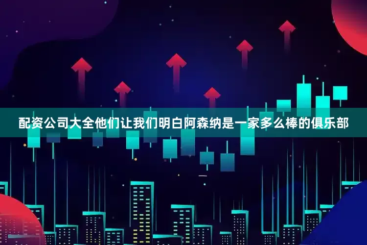 配资公司大全他们让我们明白阿森纳是一家多么棒的俱乐部