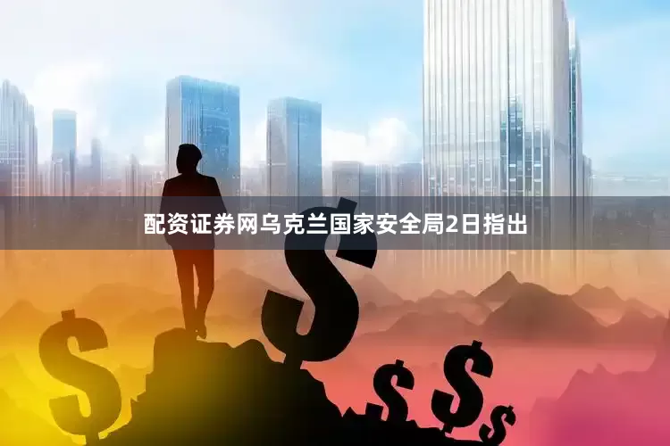 配资证券网乌克兰国家安全局2日指出