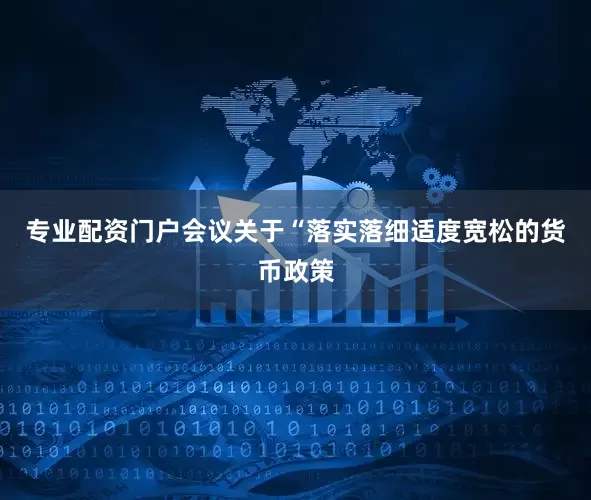 专业配资门户　　会议关于“落实落细适度宽松的货币政策