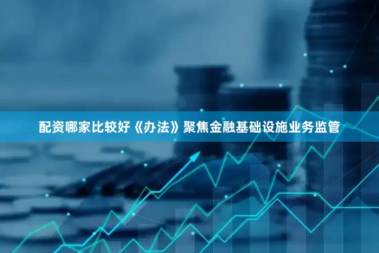 配资哪家比较好　　《办法》聚焦金融基础设施业务监管