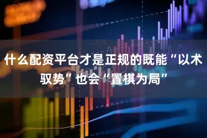 什么配资平台才是正规的既能“以术驭势”也会“置棋为局”