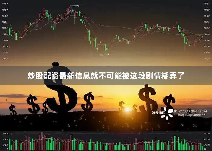 炒股配资最新信息就不可能被这段剧情糊弄了