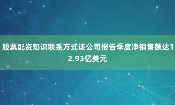 股票配资知识联系方式该公司报告季度净销售额达12.93亿美元
