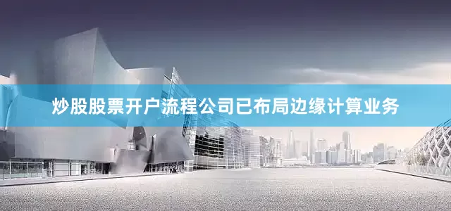 炒股股票开户流程公司已布局边缘计算业务