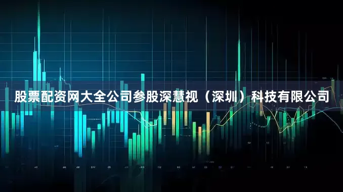 股票配资网大全公司参股深慧视（深圳）科技有限公司