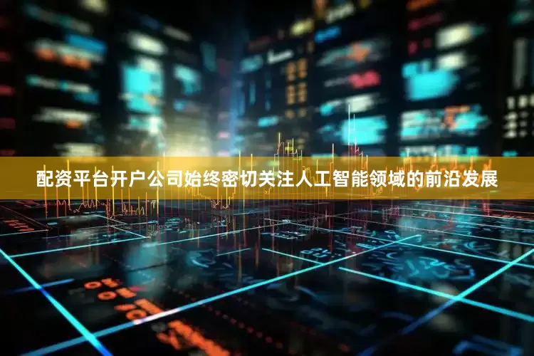 配资平台开户公司始终密切关注人工智能领域的前沿发展