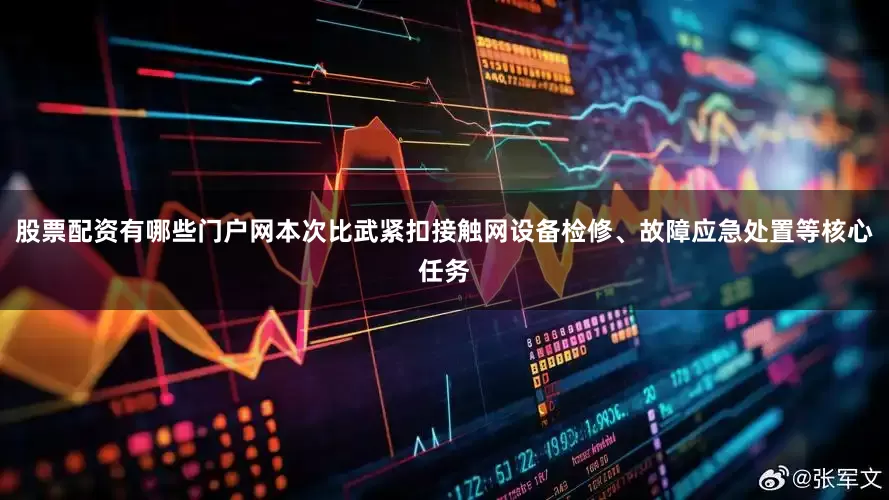 股票配资有哪些门户网本次比武紧扣接触网设备检修、故障应急处置等核心任务