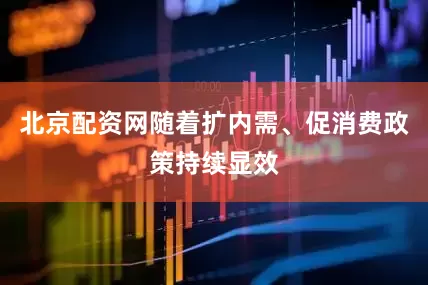 北京配资网随着扩内需、促消费政策持续显效