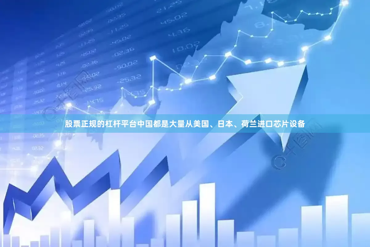 股票正规的杠杆平台中国都是大量从美国、日本、荷兰进口芯片设备