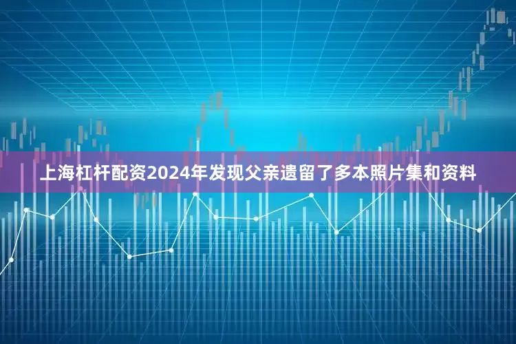 上海杠杆配资2024年发现父亲遗留了多本照片集和资料