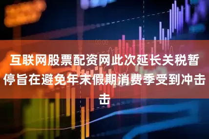 互联网股票配资网此次延长关税暂停旨在避免年末假期消费季受到冲击