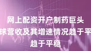 网上配资开户制药巨头全球营收及其增速情况趋于平稳